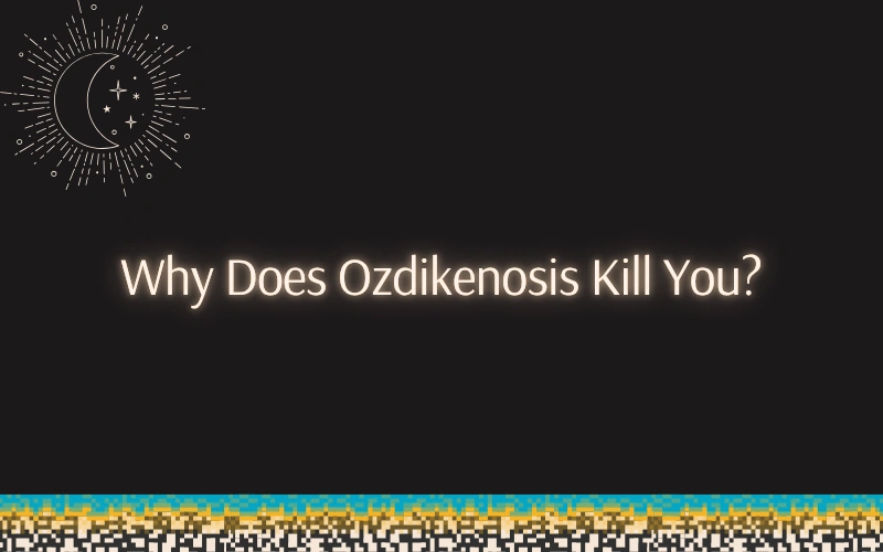 Why Does Ozdikenosis Kill You?